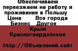 Обеспечиваем переезжаем на работу и проживание в Польшу › Цена ­ 1 - Все города Бизнес » Другое   . Крым,Красногвардейское